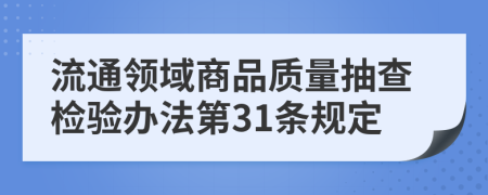 流通领域商品质量抽查检验办法第31条规定