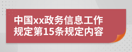 中国xx政务信息工作规定第15条规定内容