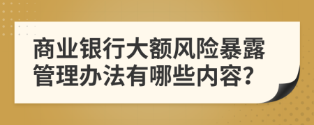 商业银行大额风险暴露管理办法有哪些内容？