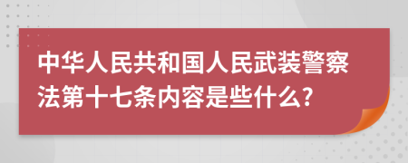 中华人民共和国人民武装警察法第十七条内容是些什么?