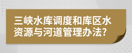 三峡水库调度和库区水资源与河道管理办法?