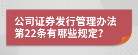 公司证券发行管理办法第22条有哪些规定？