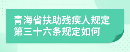 青海省扶助残疾人规定第三十六条规定如何