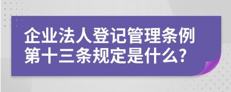 企业法人登记管理条例第十三条规定是什么?