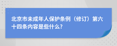 北京市未成年人保护条例（修订）第六十四条内容是些什么?