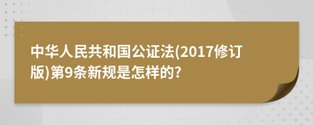 中华人民共和国公证法(2017修订版)第9条新规是怎样的?