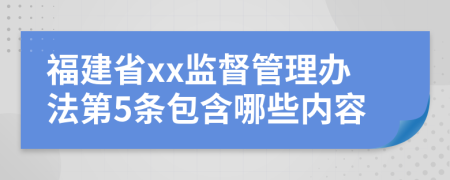 福建省xx监督管理办法第5条包含哪些内容