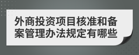 外商投资项目核准和备案管理办法规定有哪些