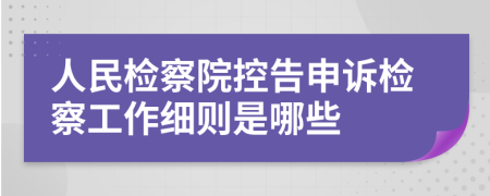人民检察院控告申诉检察工作细则是哪些