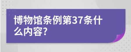 博物馆条例第37条什么内容?