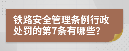 铁路安全管理条例行政处罚的第7条有哪些？