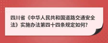 四川省《中华人民共和国道路交通安全法》实施办法第四十四条规定如何?