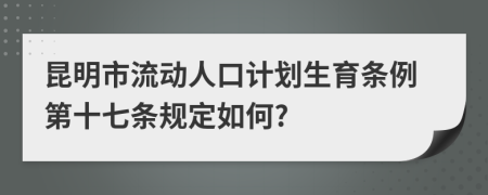 昆明市流动人口计划生育条例第十七条规定如何?