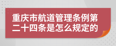 重庆市航道管理条例第二十四条是怎么规定的