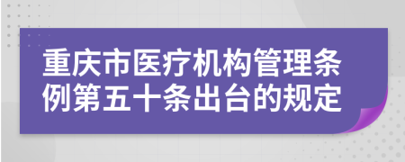 重庆市医疗机构管理条例第五十条出台的规定