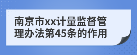 南京市xx计量监督管理办法第45条的作用