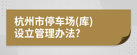 杭州市停车场(库) 设立管理办法?