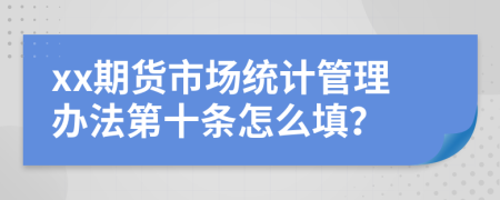 xx期货市场统计管理办法第十条怎么填？