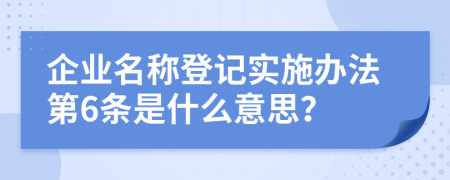 企业名称登记实施办法第6条是什么意思？