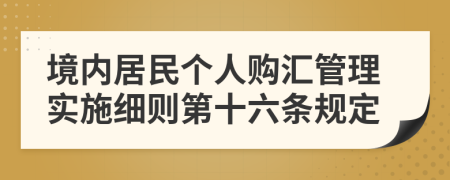 境内居民个人购汇管理实施细则第十六条规定