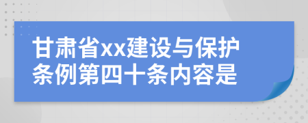 甘肃省xx建设与保护条例第四十条内容是