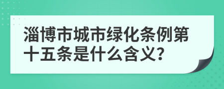 淄博市城市绿化条例第十五条是什么含义？