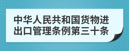 中华人民共和国货物进出口管理条例第三十条