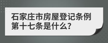 石家庄市房屋登记条例第十七条是什么？