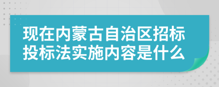 现在内蒙古自治区招标投标法实施内容是什么