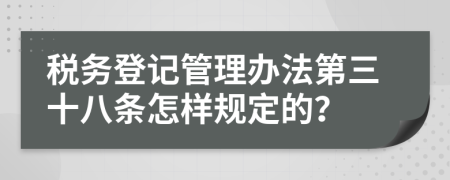 税务登记管理办法第三十八条怎样规定的？