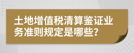 土地增值税清算鉴证业务准则规定是哪些？