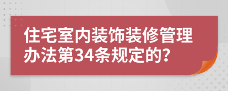 住宅室内装饰装修管理办法第34条规定的？