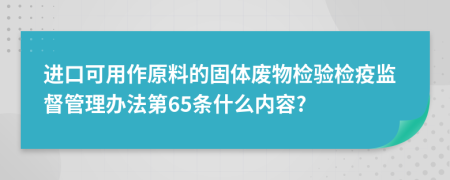 进口可用作原料的固体废物检验检疫监督管理办法第65条什么内容?