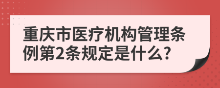 重庆市医疗机构管理条例第2条规定是什么?