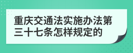 重庆交通法实施办法第三十七条怎样规定的