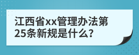 江西省xx管理办法第25条新规是什么？