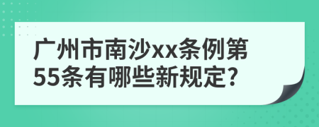 广州市南沙xx条例第55条有哪些新规定?