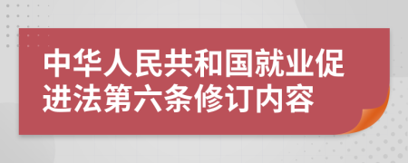 中华人民共和国就业促进法第六条修订内容