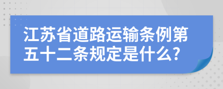 江苏省道路运输条例第五十二条规定是什么?