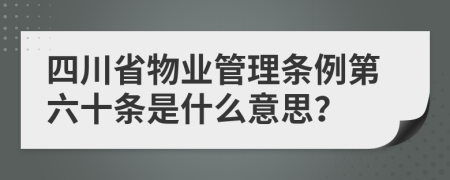 四川省物业管理条例第六十条是什么意思？