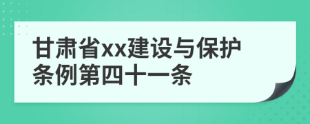 甘肃省xx建设与保护条例第四十一条