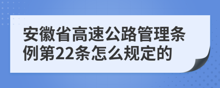 安徽省高速公路管理条例第22条怎么规定的