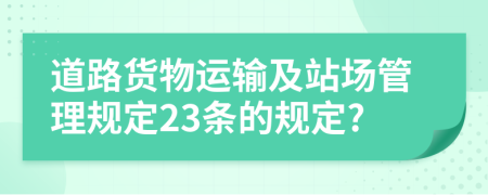 道路货物运输及站场管理规定23条的规定?