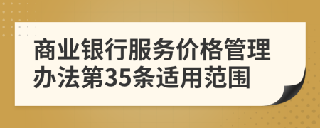 商业银行服务价格管理办法第35条适用范围