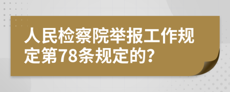 人民检察院举报工作规定第78条规定的？