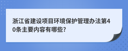 浙江省建设项目环境保护管理办法第40条主要内容有哪些?