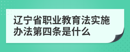 辽宁省职业教育法实施办法第四条是什么