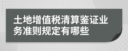 土地增值税清算鉴证业务准则规定有哪些