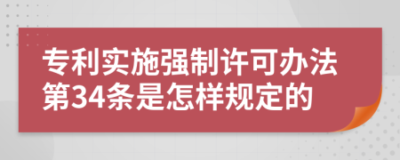 专利实施强制许可办法第34条是怎样规定的