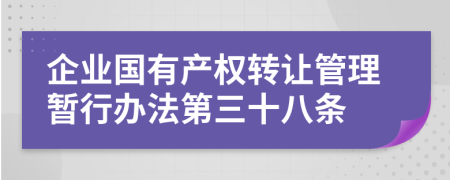 企业国有产权转让管理暂行办法第三十八条